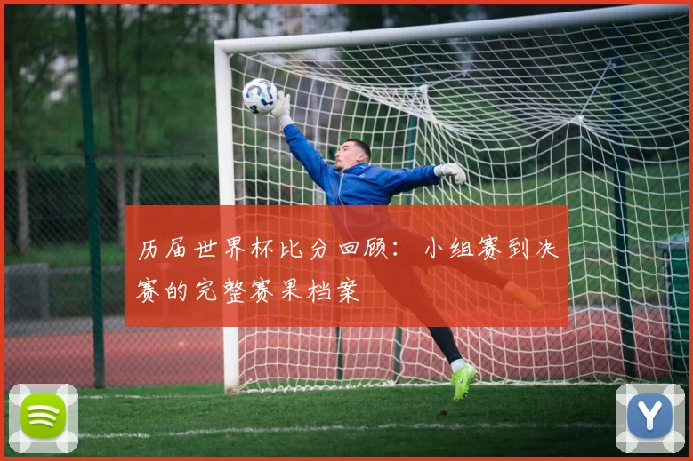 历届世界杯比分回顾:小组赛到决赛的完整赛果档案