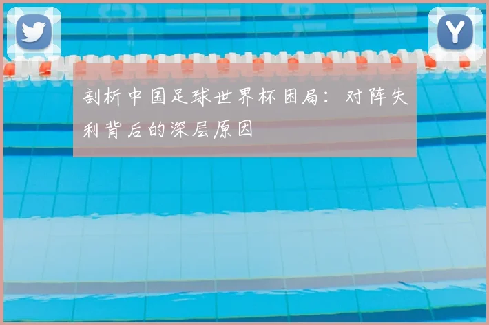 剖析中国足球世界杯困局：对阵失利背后的深层原因