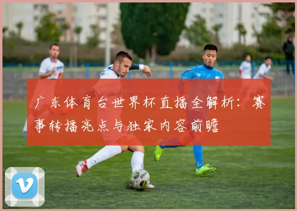 广东体育台世界杯直播全解析:赛事转播亮点与独家内容前瞻