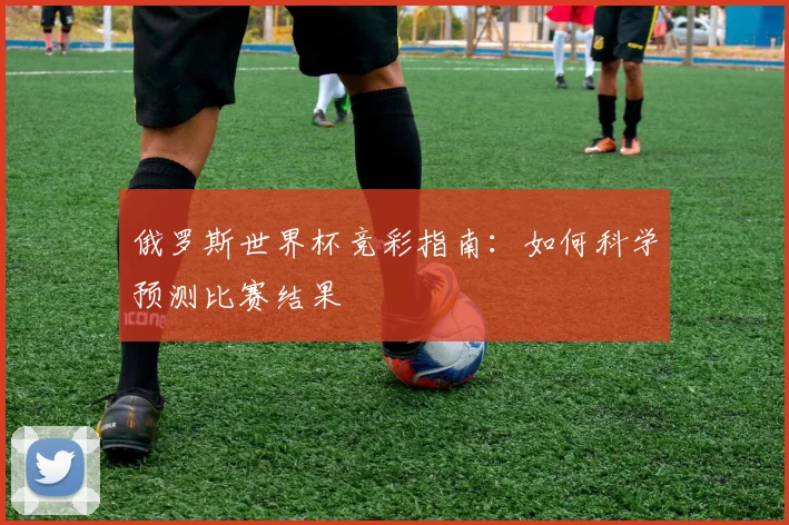 俄罗斯世界杯竞彩指南：如何科学预测比赛结果