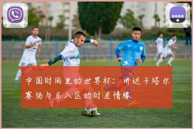 中国时间里的世界杯：讲述卡塔尔赛场与东八区的时差情缘