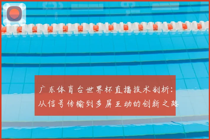 广东体育台世界杯直播技术剖析:从信号传输到多屏互动的创新之路