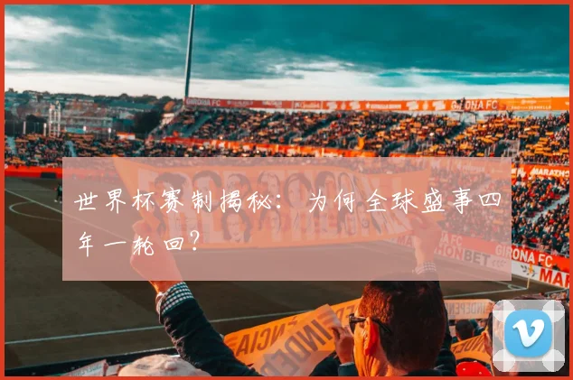 世界杯赛制揭秘：为何全球盛事四年一轮回？