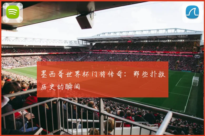 墨西哥世界杯门将传奇:那些扑救历史的瞬间