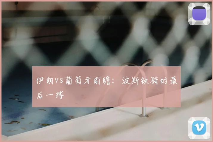 伊朗vs葡萄牙前瞻:波斯铁骑的最后一搏