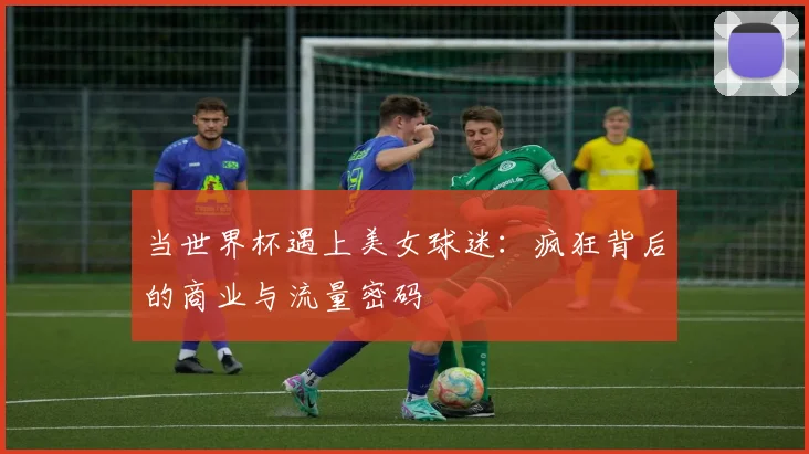 当世界杯遇上美女球迷:疯狂背后的商业与流量密码