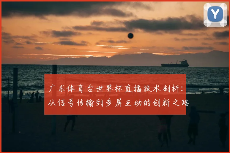 广东体育台世界杯直播技术剖析:从信号传输到多屏互动的创新之路