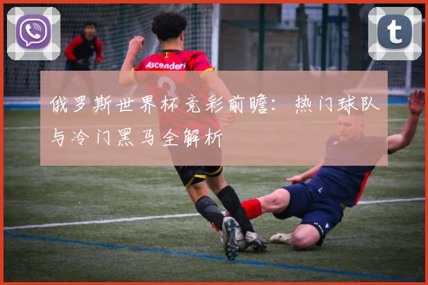 俄罗斯世界杯竞彩前瞻:热门球队与冷门黑马全解析
