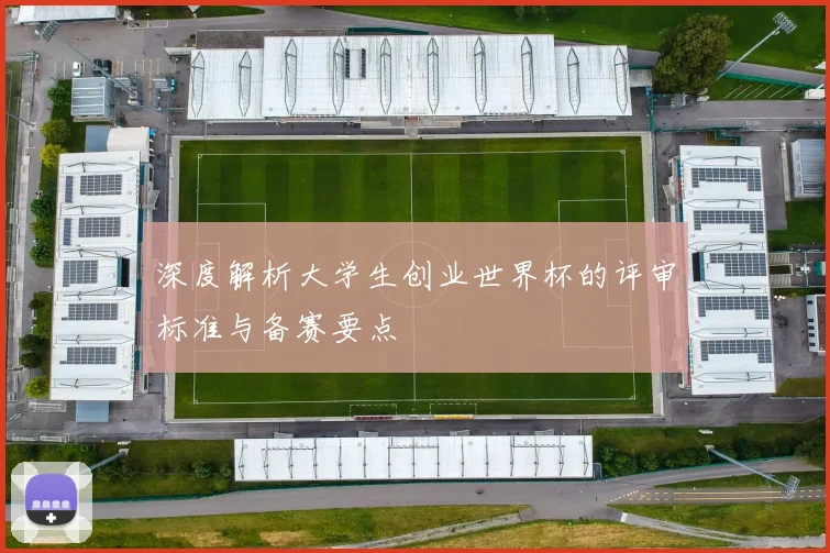 深度解析大学生创业世界杯的评审标准与备赛要点
