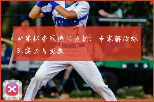 世界杯夺冠热门分析:专家解读球队实力与变数