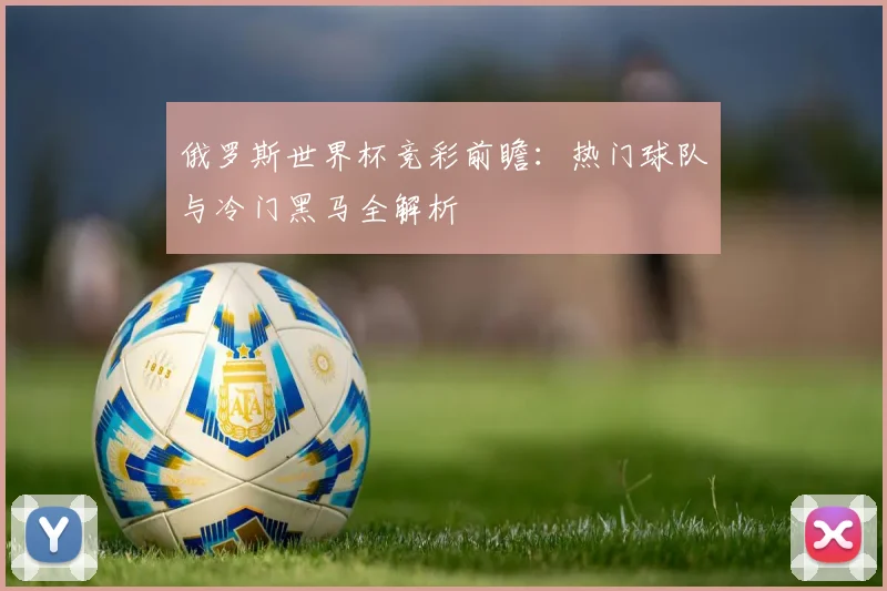俄罗斯世界杯竞彩前瞻：热门球队与冷门黑马全解析