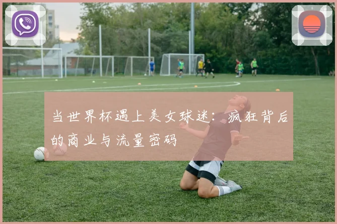 当世界杯遇上美女球迷:疯狂背后的商业与流量密码