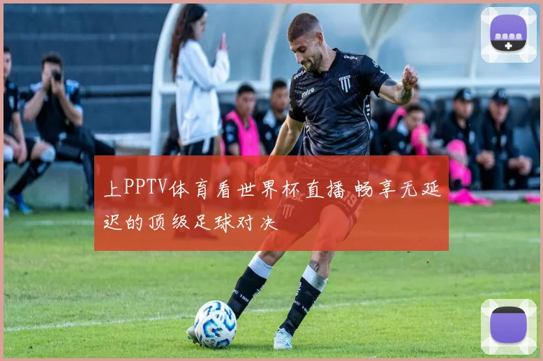 上PPTV体育看世界杯直播 畅享无延迟的顶级足球对决