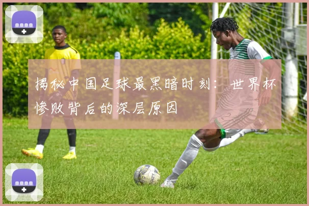 揭秘中国足球最黑暗时刻:世界杯惨败背后的深层原因