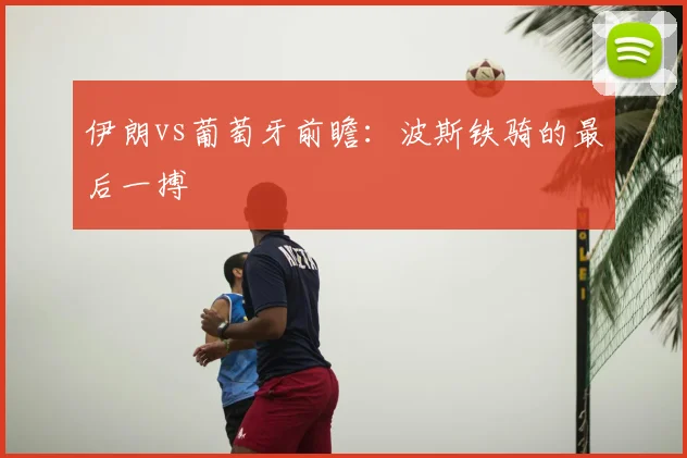 伊朗vs葡萄牙前瞻:波斯铁骑的最后一搏