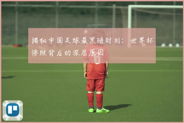 揭秘中国足球最黑暗时刻:世界杯惨败背后的深层原因