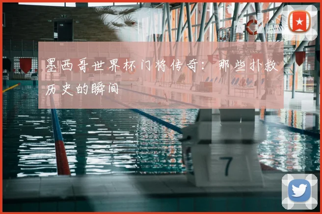 墨西哥世界杯门将传奇:那些扑救历史的瞬间
