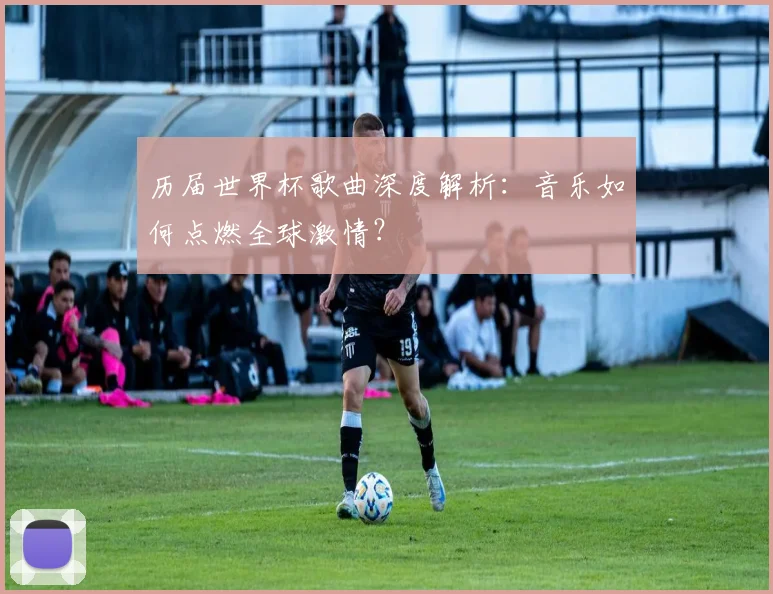 历届世界杯歌曲深度解析:音乐如何点燃全球激情?