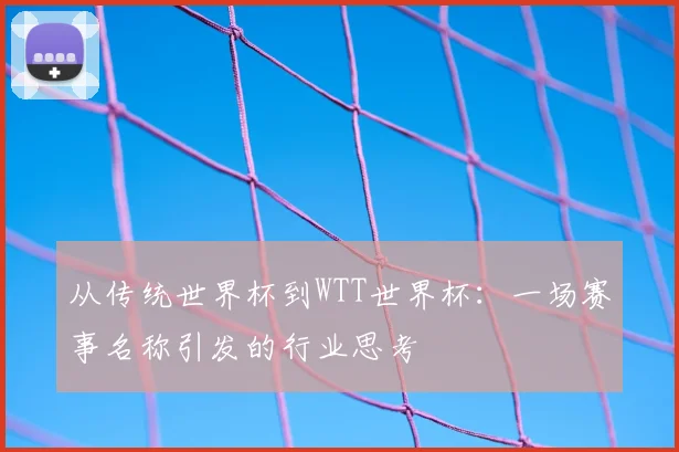 从传统世界杯到WTT世界杯：一场赛事名称引发的行业思考