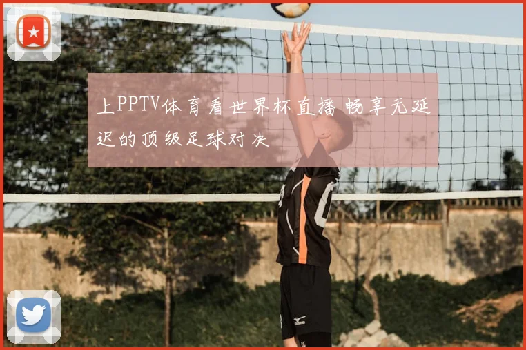 上PPTV体育看世界杯直播 畅享无延迟的顶级足球对决
