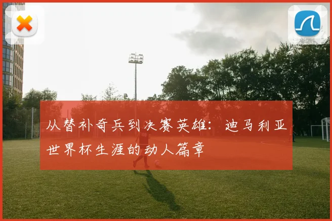 从替补奇兵到决赛英雄:迪马利亚世界杯生涯的动人篇章