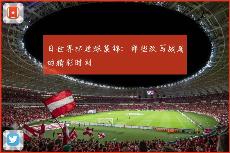 日世界杯进球集锦：那些改写战局的精彩时刻