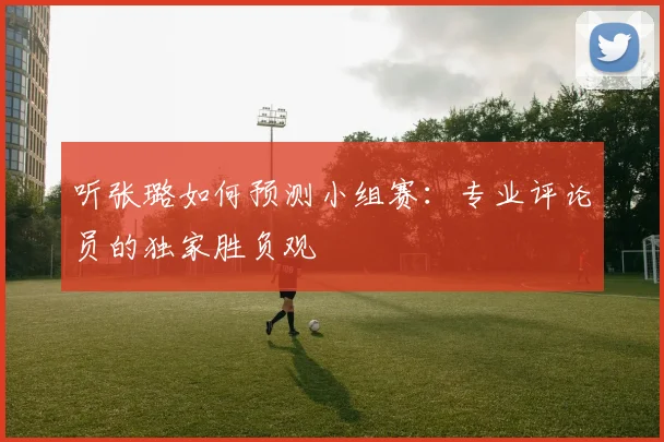 听张璐如何预测小组赛：专业评论员的独家胜负观