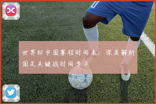 世界杯中国赛程时间表：深度解析国足关键战时间节点