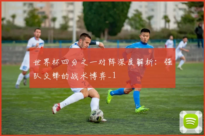 世界杯四分之一对阵深度解析：强队交锋的战术博弈_1