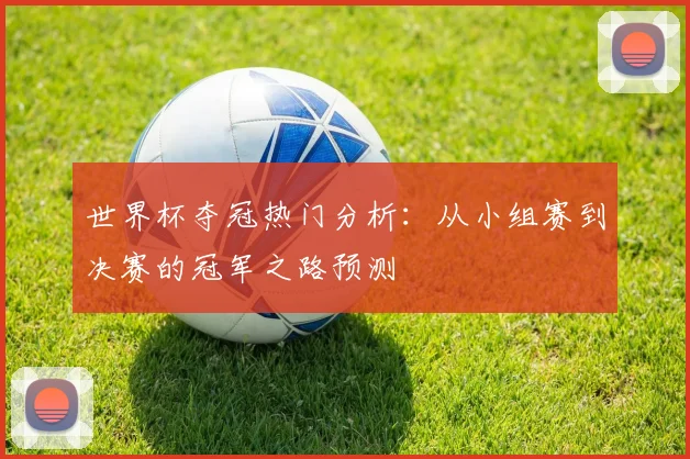 世界杯夺冠热门分析：从小组赛到决赛的冠军之路预测