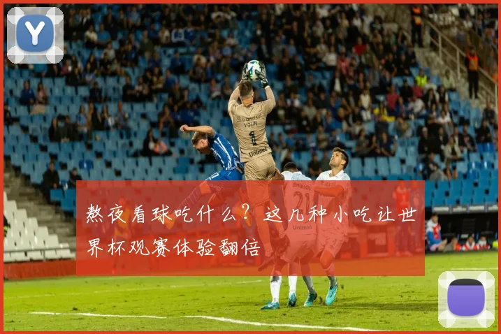 熬夜看球吃什么？这几种小吃让世界杯观赛体验翻倍