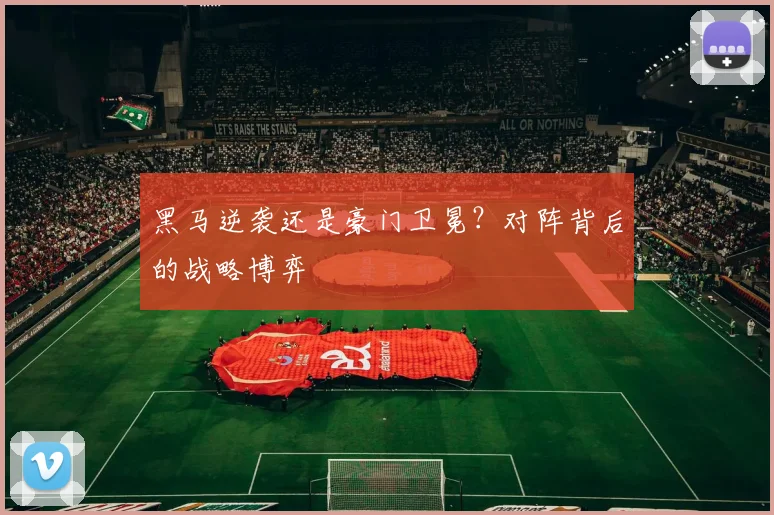 黑马逆袭还是豪门卫冕？对阵背后的战略博弈